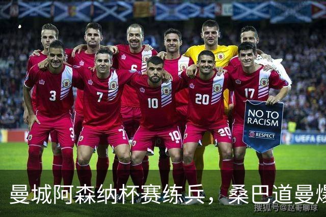 曼城阿森纳杯赛练兵，桑巴道曼爆发彰显豪门厚度
